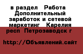  в раздел : Работа » Дополнительный заработок и сетевой маркетинг . Карелия респ.,Петрозаводск г.
